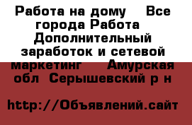 Работа на дому  - Все города Работа » Дополнительный заработок и сетевой маркетинг   . Амурская обл.,Серышевский р-н